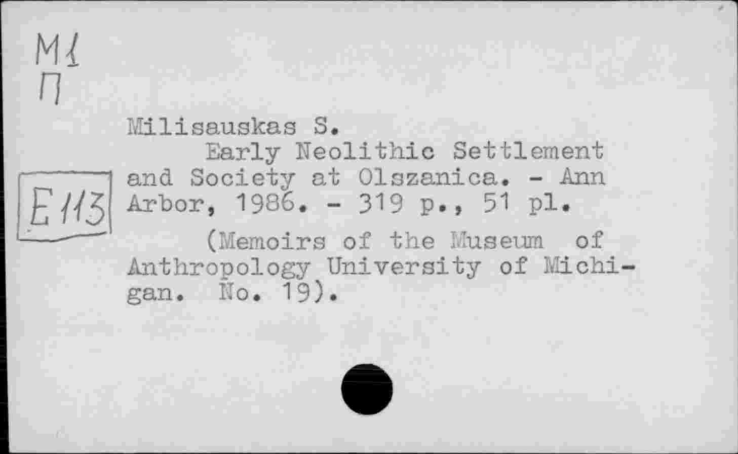 ﻿Ml и
E H5
Milisauskas S.
Early Neolithic Settlement and Society at Olszanica. - Ann Arbor, 1986. - 319 p., 51 pl.
(Memoirs of the Museum of Anthropology University of Michi gan. No. 19).